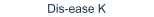 Dis-ease K